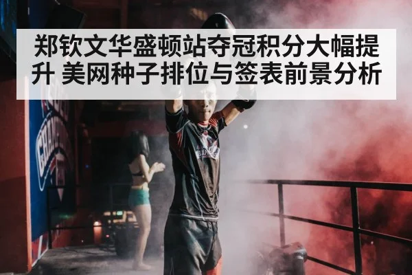 郑钦文华盛顿站夺冠积分大幅提升 美网种子排位与签表前景分析