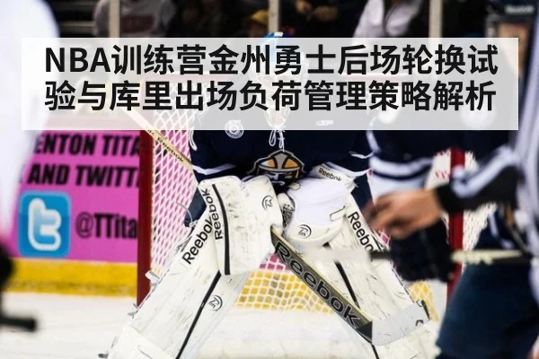 NBA训练营金州勇士后场轮换试验与库里出场负荷管理策略解析