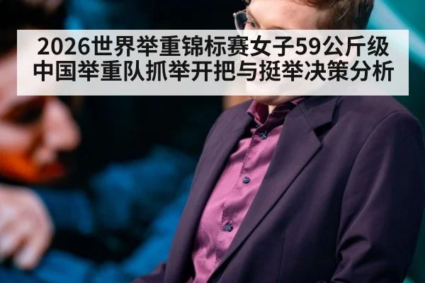 2026世界举重锦标赛女子59公斤级 中国举重队抓举开把与挺举决策分析