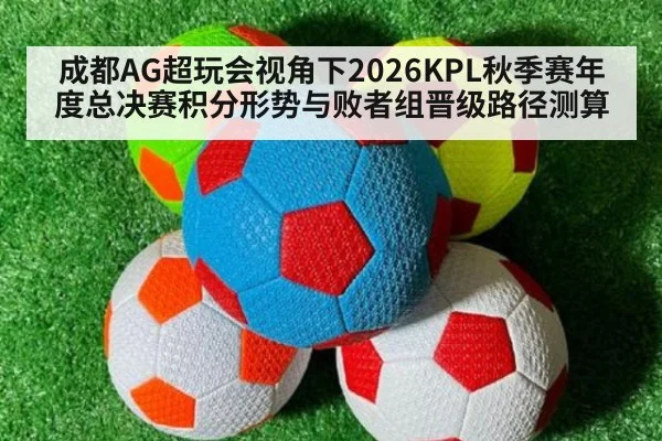 成都AG超玩会视角下2026KPL秋季赛年度总决赛积分形势与败者组晋级路径测算